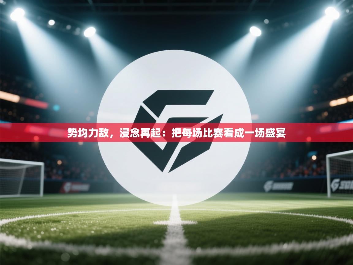 势均力敌,浸念再起:把每场比赛看成一场盛宴 第1张