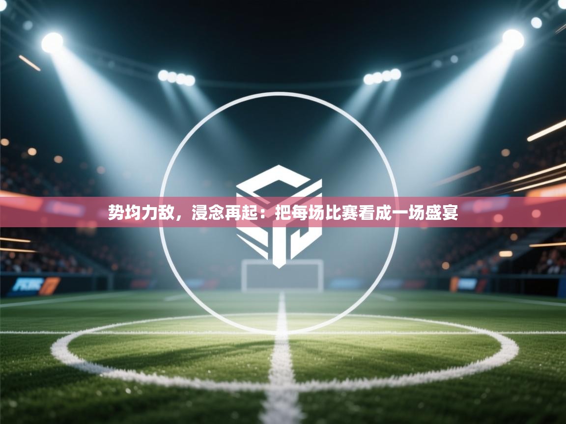 势均力敌,浸念再起:把每场比赛看成一场盛宴 第2张