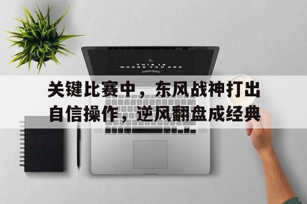 关键比赛中，东风战神打出自信操作，逆风翻盘成经典的简单介绍