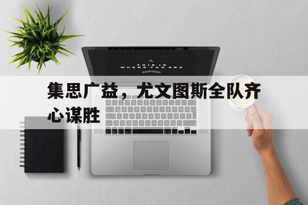 集思广益，尤文图斯全队齐心谋胜的简单介绍